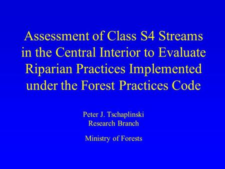 Assessment of Class S4 Streams in the Central Interior to Evaluate Riparian Practices Implemented under the Forest Practices Code Peter J. Tschaplinski.