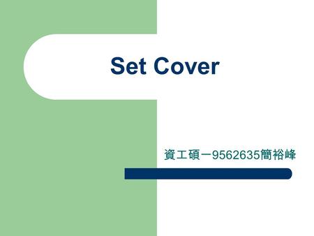 Set Cover 資工碩一 9562635 簡裕峰. Set Cover Problem 2.1 (Set Cover) Given a universe U of n elements, a collection of subsets of U, S ={S 1,…,S k }, and a cost.