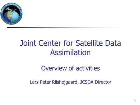 Joint Center for Satellite Data Assimilation Overview of activities Lars Peter Riishojgaard, JCSDA Director 1.