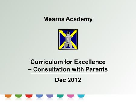 Curriculum for Excellence Mearns Academy Curriculum for Excellence – Consultation with Parents Dec 2012.
