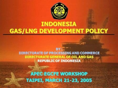 1 INDONESIA GAS/LNG DEVELOPMENT POLICY BY : DIRECTORATE OF PROCESSING AND COMMERCE DIRECTORATE GENERAL OF OIL AND GAS REPUBLIC OF INDONESIA APEC EGCFE.