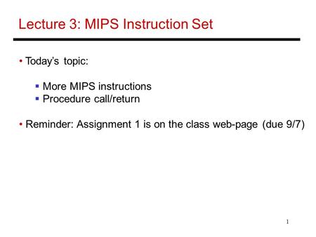 1 Lecture 3: MIPS Instruction Set Today’s topic:  More MIPS instructions  Procedure call/return Reminder: Assignment 1 is on the class web-page (due.
