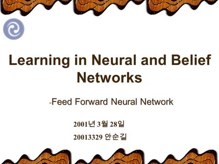 Learning in Neural and Belief Networks - Feed Forward Neural Network 2001 년 3 월 28 일 20013329 안순길.