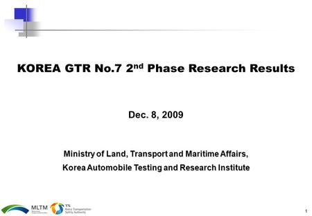 1 KOREA GTR No.7 2 nd Phase Research Results Dec. 8, 2009 Ministry of Land, Transport and Maritime Affairs, Korea Automobile Testing and Research Institute.