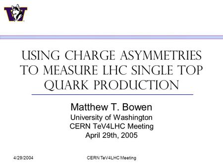 4/29/2004CERN TeV4LHC Meeting Using Charge Asymmetries to measure LHC single top Quark production Matthew T. Bowen University of Washington CERN TeV4LHC.