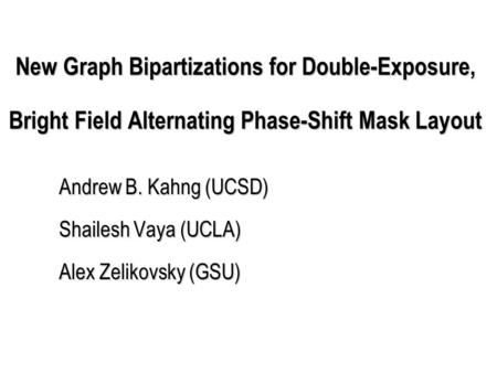 New Graph Bipartizations for Double-Exposure, Bright Field Alternating Phase-Shift Mask Layout Andrew B. Kahng (UCSD) Shailesh Vaya (UCLA) Alex Zelikovsky.