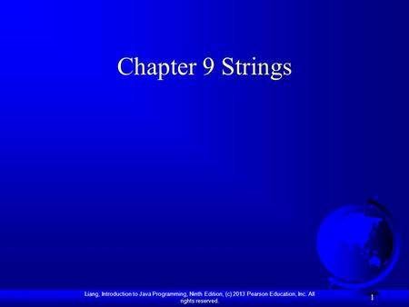 Liang, Introduction to Java Programming, Ninth Edition, (c) 2013 Pearson Education, Inc. All rights reserved. 1 Chapter 9 Strings.