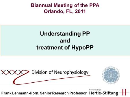 Understanding PP and treatment of HypoPP Biannual Meeting of the PPA Orlando, FL, 2011 Frank Lehmann-Horn, Senior Research Professor.