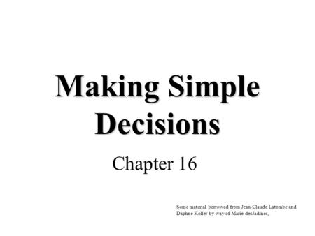Making Simple Decisions Chapter 16 Some material borrowed from Jean-Claude Latombe and Daphne Koller by way of Marie desJadines,