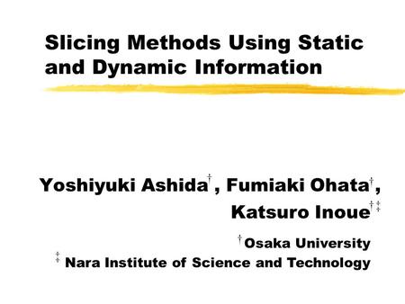 Slicing Methods Using Static and Dynamic Information Yoshiyuki Ashida, Fumiaki Ohata, † † † ‡ †‡ Katsuro Inoue Osaka University Nara Institute of Science.