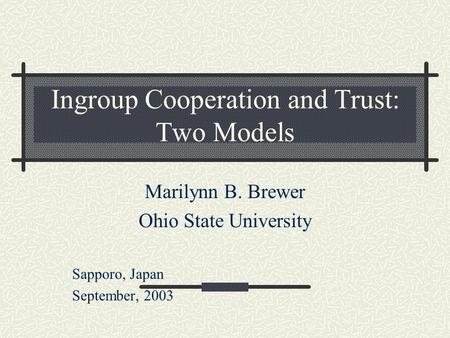 Ingroup Cooperation and Trust: Two Models Marilynn B. Brewer Ohio State University Sapporo, Japan September, 2003.