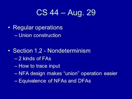 CS 44 – Aug. 29 Regular operations –Union construction Section 1.2 - Nondeterminism –2 kinds of FAs –How to trace input –NFA design makes “union” operation.