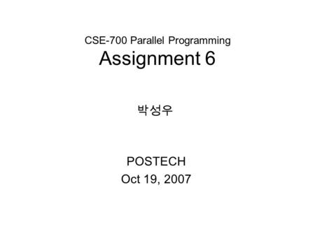 CSE-700 Parallel Programming Assignment 6 POSTECH Oct 19, 2007 박성우.