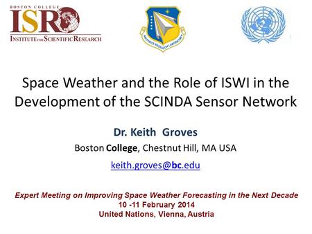 Expert Meeting on Improving Space Weather Forecasting in the Next Decade 10 -11 February 2014 United Nations, Vienna, Austria Dr. Keith Groves Boston College,