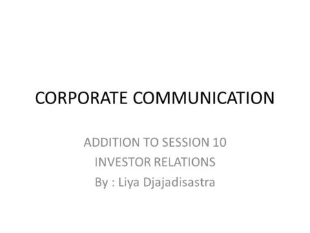 CORPORATE COMMUNICATION ADDITION TO SESSION 10 INVESTOR RELATIONS By : Liya Djajadisastra.