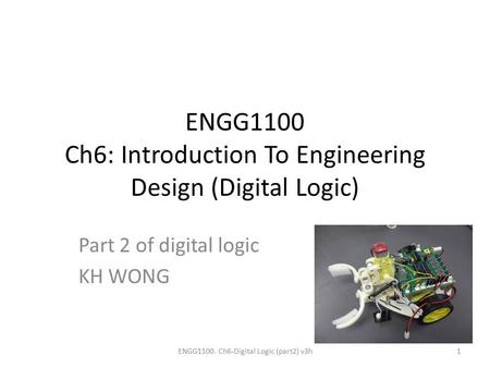 ENGG1100 Ch6: Introduction To Engineering Design (Digital Logic) Part 2 of digital logic KH WONG ENGG1100. Ch6-Digital Logic (part2) v3h1.