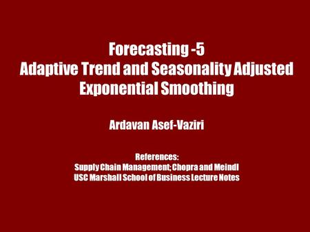 Chapter 7 Demand Forecasting in a Supply Chain Forecasting -5 Adaptive Trend and Seasonality Adjusted Exponential Smoothing Ardavan Asef-Vaziri References: