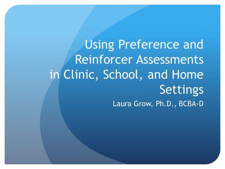 Using Preference and Reinforcer Assessments in Clinic, School, and Home Settings Laura Grow, Ph.D., BCBA-D.