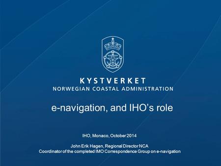 E-navigation, and IHO’s role IHO, Monaco, October 2014 John Erik Hagen, Regional Director NCA Coordinator of the completed IMO Correspondence Group on.