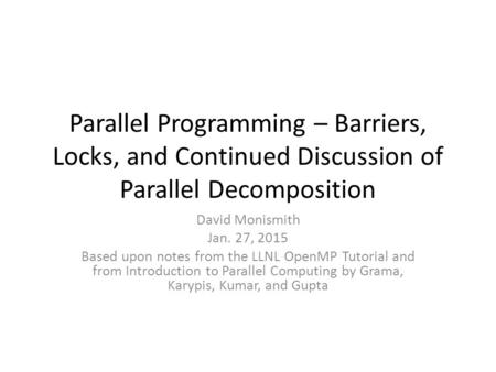 Parallel Programming – Barriers, Locks, and Continued Discussion of Parallel Decomposition David Monismith Jan. 27, 2015 Based upon notes from the LLNL.