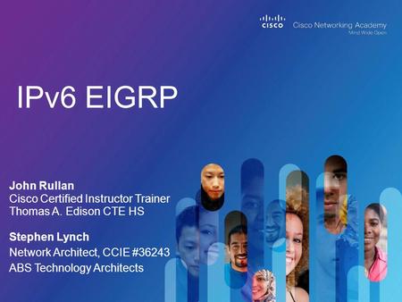 IPv6 EIGRP John Rullan Cisco Certified Instructor Trainer Thomas A. Edison CTE HS Stephen Lynch Network Architect, CCIE #36243 ABS Technology Architects.
