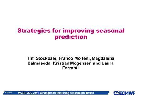 WCRP OSC 2011: Strategies for improving seasonal prediction © ECMWF Strategies for improving seasonal prediction Tim Stockdale, Franco Molteni, Magdalena.