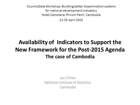 Availability of Indicators to Support the New Framework for the Post-2015 Agenda The case of Cambodia Lay Chhan National Institute of Statistics Cambodia.