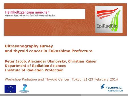 Ultrasonography survey and thyroid cancer in Fukushima Prefecture Peter Jacob, Alexander Ulanovsky, Christian Kaiser Department of Radiation Sciences Institute.
