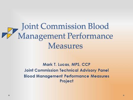Joint Commission Blood Management Performance Measures Mark T. Lucas, MPS, CCP Joint Commission Technical Advisory Panel Blood Management Performance Measures.