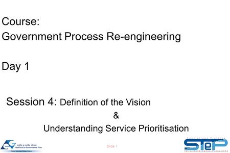 Slide 1 Course: Government Process Re-engineering Day 1 Session 4: Definition of the Vision & Understanding Service Prioritisation.