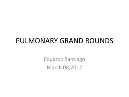 PULMONARY GRAND ROUNDS Eduardo Santiago March 08,2012.