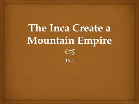 16-4.   Like the Aztecs, the Inca built their empire on cultural foundations thousands of years old.  The Inca would create a powerful state, extending.