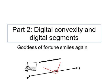 Part 2: Digital convexity and digital segments p q Goddess of fortune smiles again.