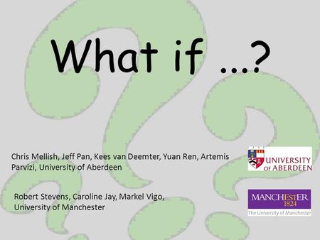What if...? Chris Mellish, Jeff Pan, Kees van Deemter, Yuan Ren, Artemis Parvizi, University of Aberdeen Robert Stevens, Caroline Jay, Markel Vigo, University.