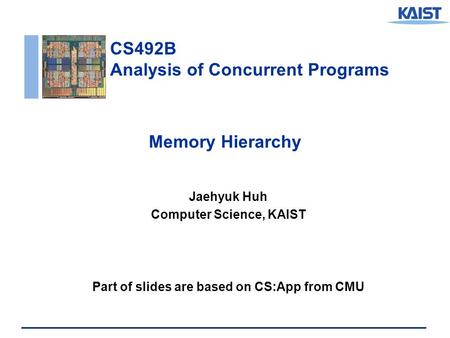 CS492B Analysis of Concurrent Programs Memory Hierarchy Jaehyuk Huh Computer Science, KAIST Part of slides are based on CS:App from CMU.