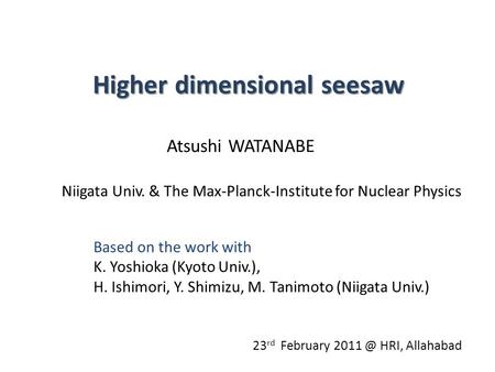 Higher dimensional seesaw Atsushi WATANABE Niigata Univ. & The Max-Planck-Institute for Nuclear Physics 23 rd February HRI, Allahabad Based on the.