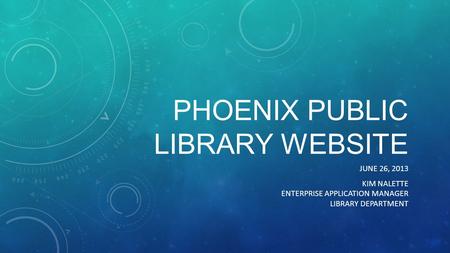 PHOENIX PUBLIC LIBRARY WEBSITE JUNE 26, 2013 KIM NALETTE ENTERPRISE APPLICATION MANAGER LIBRARY DEPARTMENT.