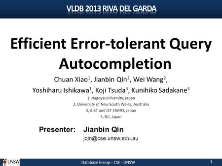 Database Group – CSE - UNSW 1 Efficient Error-tolerant Query Autocompletion Chuan Xiao 1, Jianbin Qin 2, Wei Wang 2, Yoshiharu Ishikawa 1, Koji Tsuda 3,