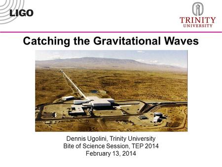 Dennis Ugolini, Trinity University Bite of Science Session, TEP 2014 February 13, 2014 Catching the Gravitational Waves.