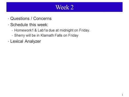 1 Week 2 Questions / Concerns Schedule this week: Homework1 & Lab1a due at midnight on Friday. Sherry will be in Klamath Falls on Friday Lexical Analyzer.