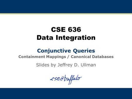 CSE 636 Data Integration Conjunctive Queries Containment Mappings / Canonical Databases Slides by Jeffrey D. Ullman.
