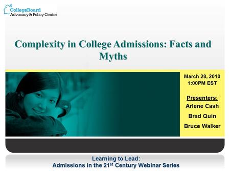 Learning to Lead: Admissions in the 21 st Century Webinar Series Complexity in College Admissions: Facts and Myths March 28, 2010 1:00PM EST Presenters: