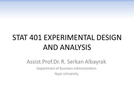 STAT 401 EXPERIMENTAL DESIGN AND ANALYSIS Assist.Prof.Dr. R. Serkan Albayrak Department of Business Administration Yaşar University.