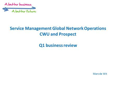 Service Management Global Network Operations CWU and Prospect Q1 business review Marc de Wit.