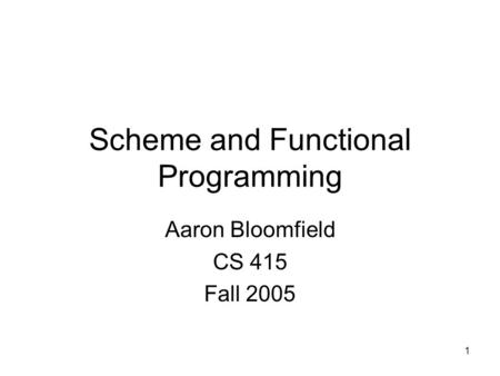 1 Scheme and Functional Programming Aaron Bloomfield CS 415 Fall 2005.