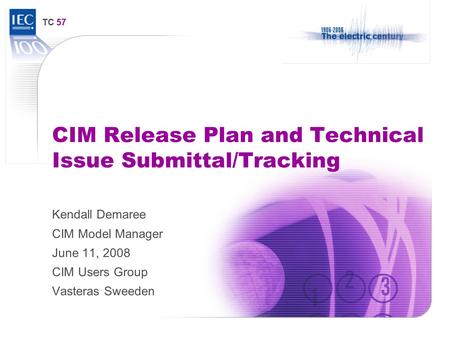 TC 57 CIM Release Plan and Technical Issue Submittal/Tracking Kendall Demaree CIM Model Manager June 11, 2008 CIM Users Group Vasteras Sweeden.