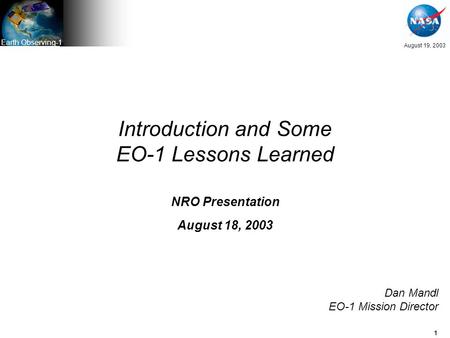 1 August 19, 2003 Earth Observing-1 Introduction and Some EO-1 Lessons Learned NRO Presentation August 18, 2003 Dan Mandl EO-1 Mission Director.