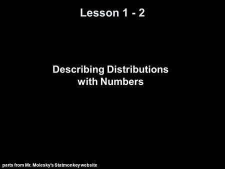 Lesson 1 - 2 Describing Distributions with Numbers parts from Mr. Molesky’s Statmonkey website.