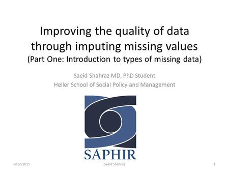 Improving the quality of data through imputing missing values (Part One: Introduction to types of missing data) Saeid Shahraz MD, PhD Student Heller School.