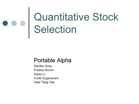 Quantitative Stock Selection Portable Alpha Gambo Audu Preston Brown Xiaoxi Li Vivek Sugavanam Wee Tang Yee.